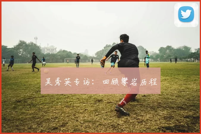 吴秀英专访：回顾攀岩历程