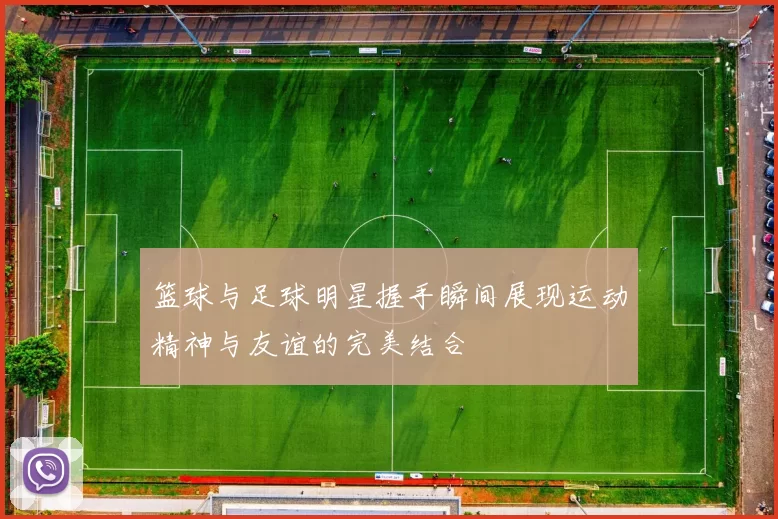 篮球与足球明星握手瞬间展现运动精神与友谊的完美结合