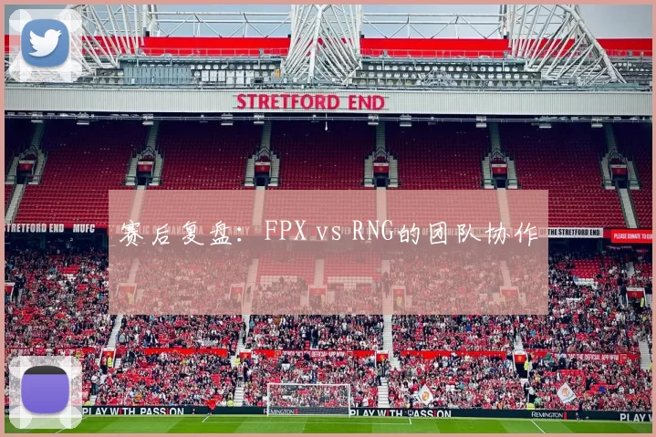 赛后复盘：FPX vs RNG的团队协作