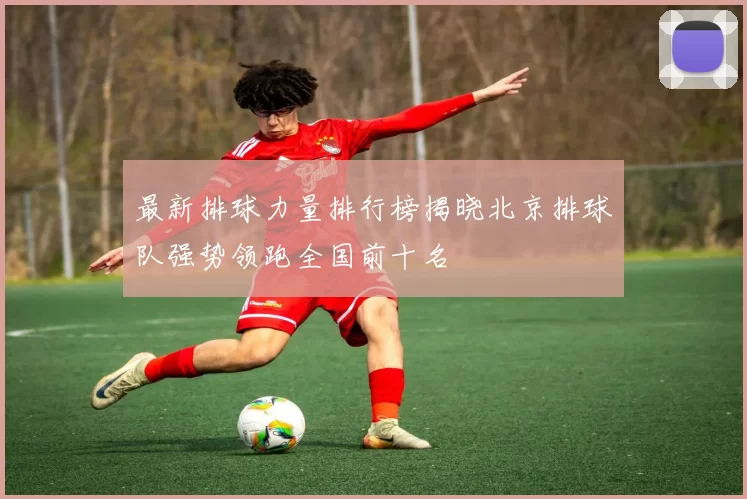 最新排球力量排行榜揭晓北京排球队强势领跑全国前十名