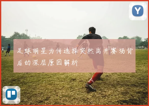 足球明星为何选择突然离开赛场背后的深层原因解析