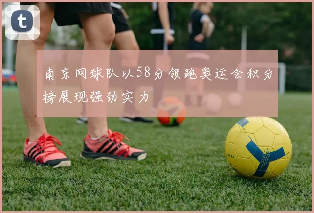 南京网球队以58分领跑奥运会积分榜展现强劲实力