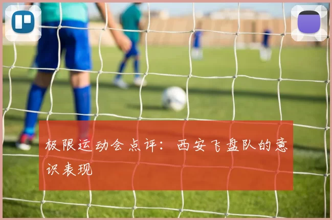 极限运动会点评：西安飞盘队的意识表现