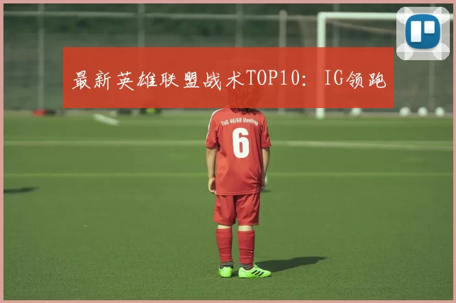 最新英雄联盟战术TOP10：IG领跑