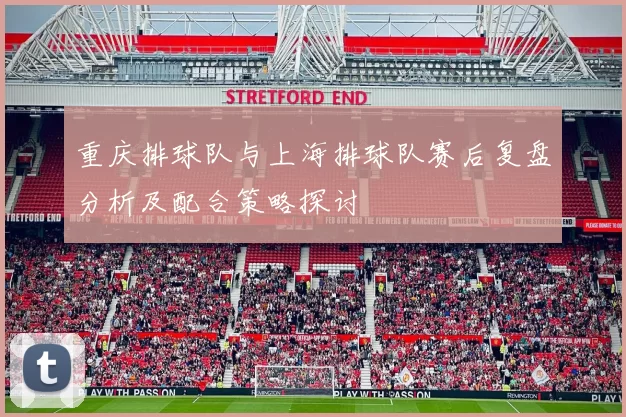 重庆排球队与上海排球队赛后复盘分析及配合策略探讨