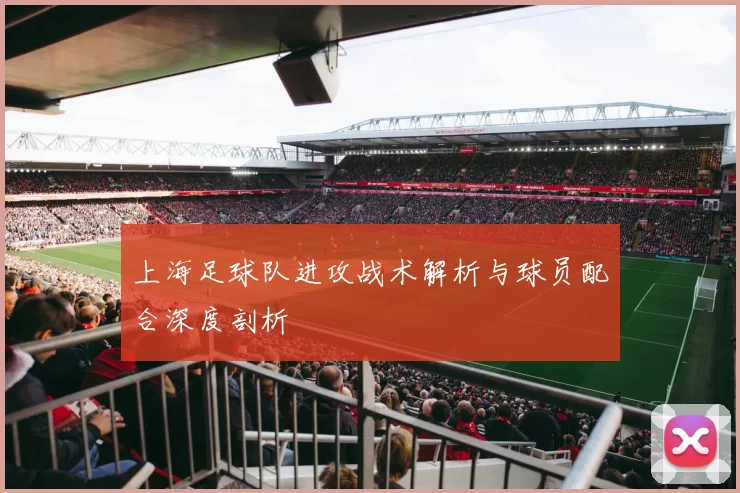 上海足球队进攻战术解析与球员配合深度剖析