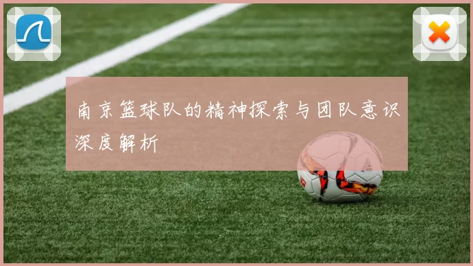南京篮球队的精神探索与团队意识深度解析