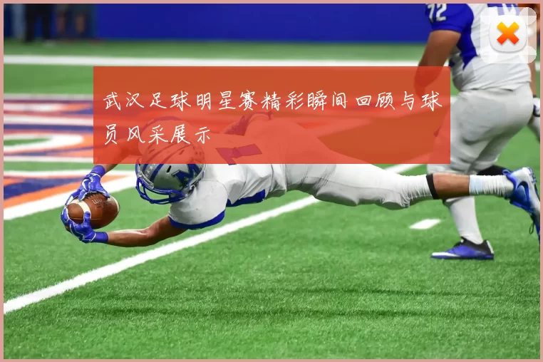 武汉足球明星赛精彩瞬间回顾与球员风采展示