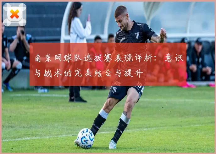 南京网球队选拔赛表现评析：意识与战术的完美结合与提升